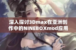 深入探讨3Dmax在亚洲创作中的NINEBOXmod应用技巧与效果