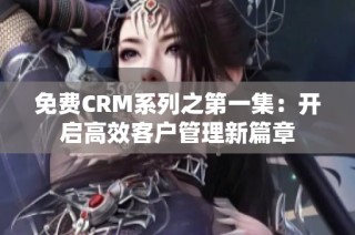 免费CRM系列之第一集：开启高效客户管理新篇章