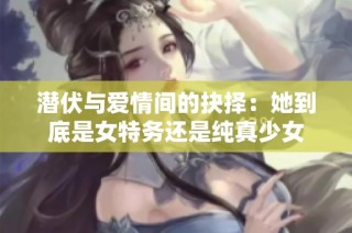 潜伏与爱情间的抉择：她到底是女特务还是纯真少女