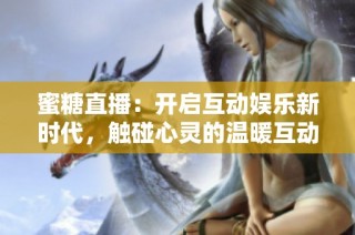 蜜糖直播：开启互动娱乐新时代，触碰心灵的温暖互动