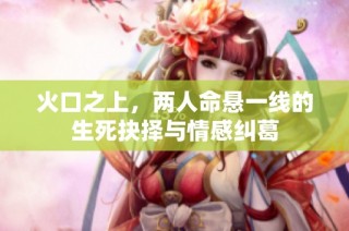 火口之上，两人命悬一线的生死抉择与情感纠葛
