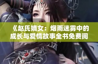 《赵氏嫡女：烟雨迷雾中的成长与爱情故事全书免费阅读》