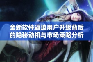 全新软件逼迫用户升级背后的隐秘动机与市场策略分析