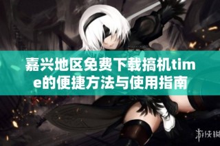 嘉兴地区免费下载搞机time的便捷方法与使用指南