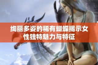绚丽多姿的稀有蝴蝶揭示女性独特魅力与特征