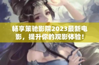 畅享策驰影院2023最新电影，提升你的观影体验！