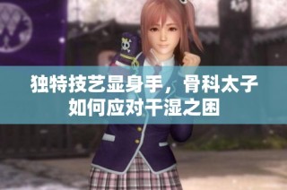 独特技艺显身手，骨科太子如何应对干湿之困