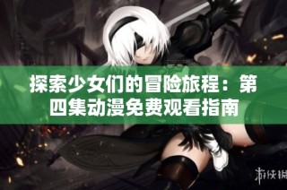 探索少女们的冒险旅程：第四集动漫免费观看指南