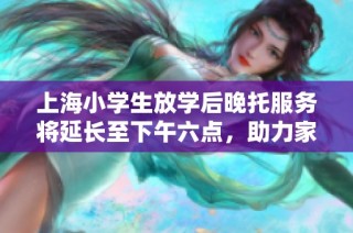 上海小学生放学后晚托服务将延长至下午六点，助力家庭教育减负
