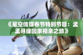 《星空传媒春节特别节目：孟孟寻缘回家相亲之旅》