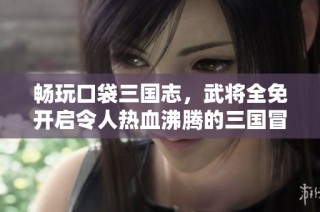 畅玩口袋三国志，武将全免开启令人热血沸腾的三国冒险之旅！