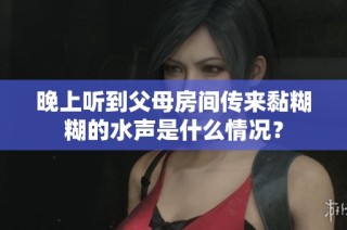 晚上听到父母房间传来黏糊糊的水声是什么情况？