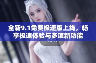 全新9.1免费极速版上线，畅享极速体验与多项新功能