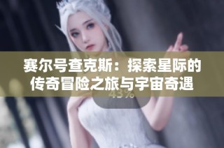 赛尔号查克斯：探索星际的传奇冒险之旅与宇宙奇遇