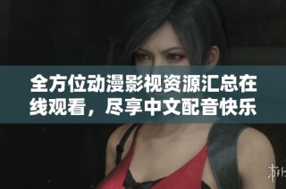 全方位动漫影视资源汇总在线观看，尽享中文配音快乐