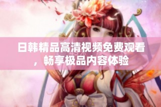 日韩精品高清视频免费观看，畅享极品内容体验