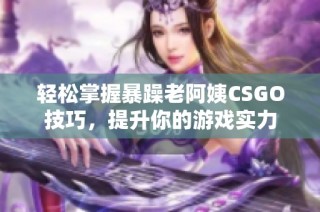 轻松掌握暴躁老阿姨CSGO技巧，提升你的游戏实力