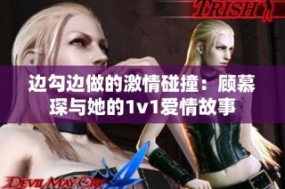 边勾边做的激情碰撞：顾慕琛与她的1v1爱情故事