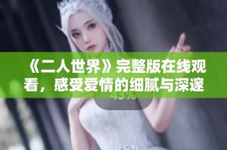 《二人世界》完整版在线观看，感受爱情的细腻与深邃