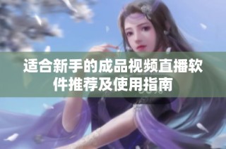 适合新手的成品视频直播软件推荐及使用指南