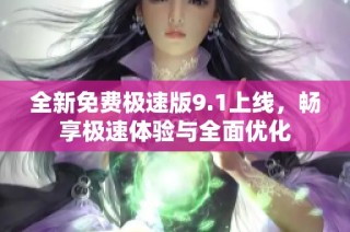 全新免费极速版9.1上线，畅享极速体验与全面优化