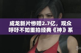成龙新片惨赔2.7亿，观众呼吁不如重拍经典《神》系列