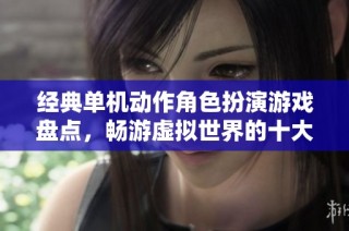 经典单机动作角色扮演游戏盘点，畅游虚拟世界的十大佳作