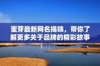 蜜芽最新网名揭晓，带你了解更多关于品牌的精彩故事
