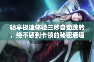畅享极速体验三秒自动跳转，绝不感到卡顿的秘密通道