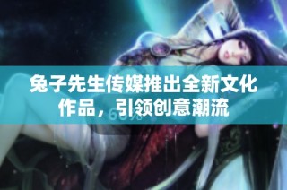兔子先生传媒推出全新文化作品，引领创意潮流