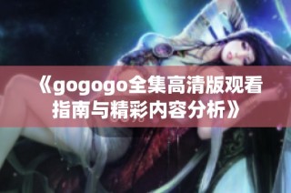 《gogogo全集高清版观看指南与精彩内容分析》