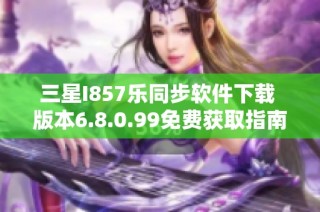 三星I857乐同步软件下载 版本6.8.0.99免费获取指南