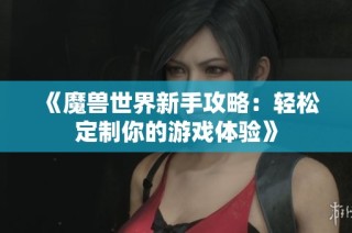 《魔兽世界新手攻略：轻松定制你的游戏体验》