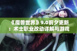 《魔兽世界》9.0前夕更新：术士职业改动详解与游戏影响分析