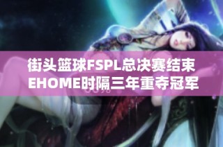 街头篮球FSPL总决赛结束 EHOME时隔三年重夺冠军荣耀