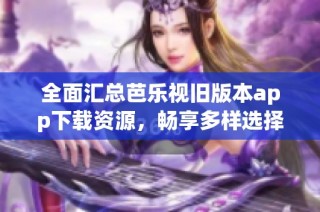 全面汇总芭乐视旧版本app下载资源，畅享多样选择