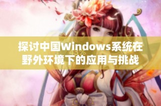 探讨中国Windows系统在野外环境下的应用与挑战