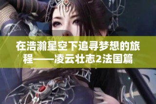 在浩瀚星空下追寻梦想的旅程——凌云壮志2法国篇