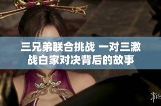 三兄弟联合挑战 一对三激战白家对决背后的故事