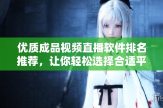 优质成品视频直播软件排名推荐，让你轻松选择合适平台