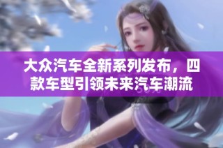 大众汽车全新系列发布，四款车型引领未来汽车潮流