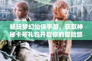 畅玩梦幻仙侠手游，获取神秘卡号礼包开启你的冒险旅程!