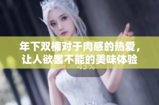 年下双楠对于肉感的热爱，让人欲罢不能的美味体验