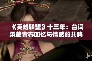 《英雄联盟》十三年：台词承载青春回忆与情感的共鸣之旅