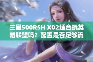 三星500R5H X02适合玩英雄联盟吗？配置是否足够流畅游戏体验