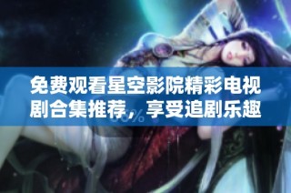 免费观看星空影院精彩电视剧合集推荐，享受追剧乐趣