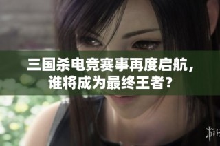 三国杀电竞赛事再度启航，谁将成为最终王者？
