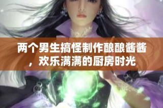 两个男生搞怪制作酿酿酱酱，欢乐满满的厨房时光
