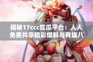 揭秘17ccc吃瓜平台：人人免费共享精彩爆料与有趣八卦