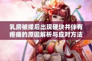 乳房被揉后出现硬块并伴有疼痛的原因解析与应对方法